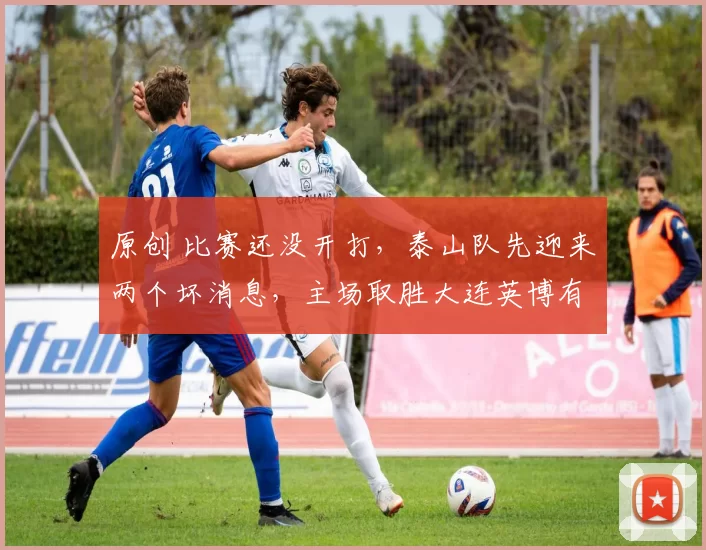 原创 比赛还没开打，泰山队先迎来两个坏消息，主场取胜大连英博有点难