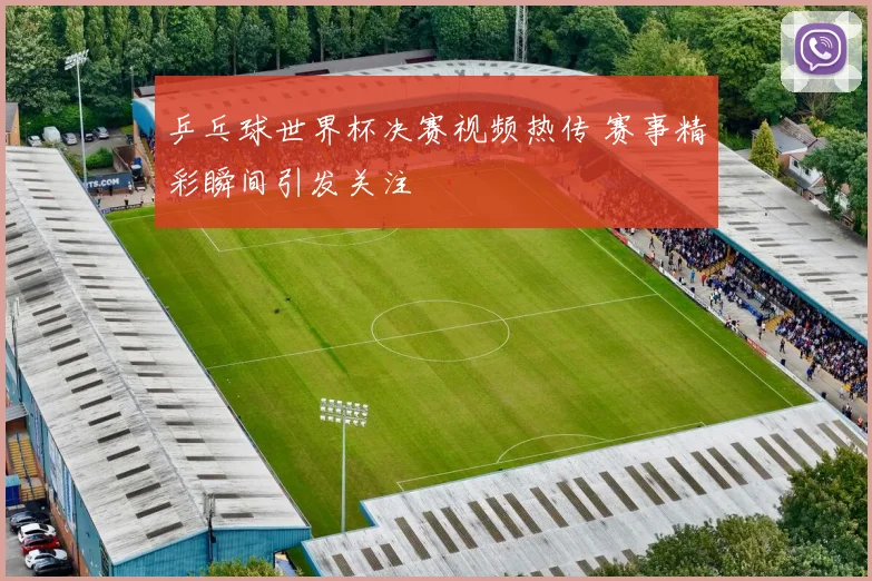 乒乓球世界杯决赛视频热传 赛事精彩瞬间引发关注