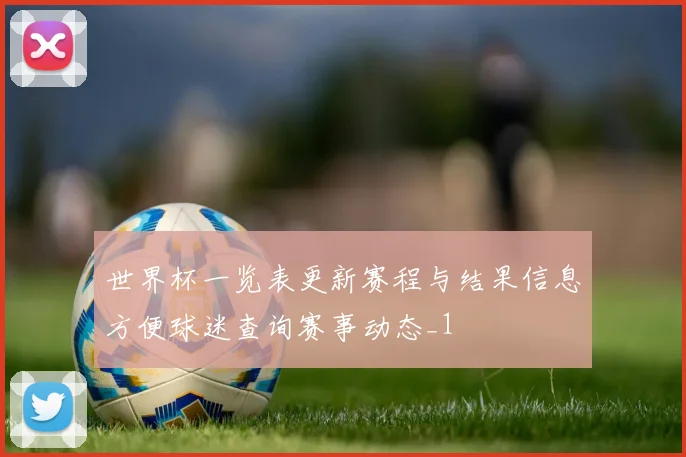 世界杯一览表更新赛程与结果信息方便球迷查询赛事动态_1