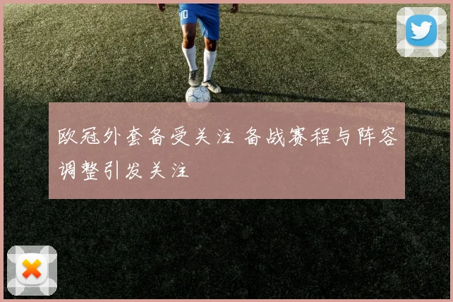 欧冠外套备受关注 备战赛程与阵容调整引发关注