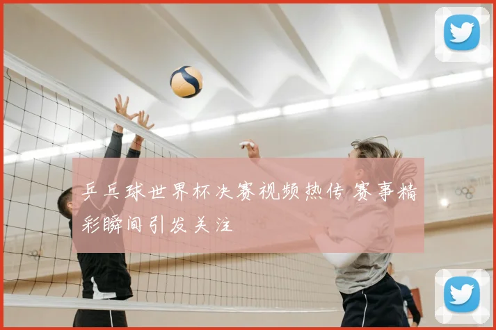 乒乓球世界杯决赛视频热传 赛事精彩瞬间引发关注