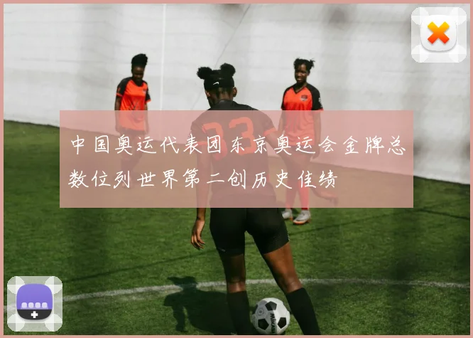 中国奥运代表团东京奥运会金牌总数位列世界第二创历史佳绩