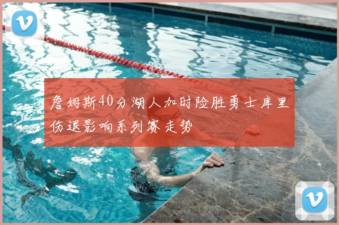 詹姆斯40分湖人加时险胜勇士库里伤退影响系列赛走势