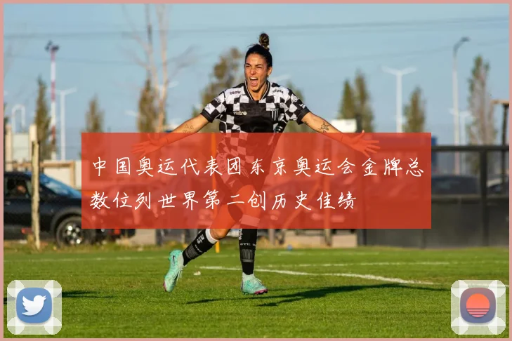 中国奥运代表团东京奥运会金牌总数位列世界第二创历史佳绩