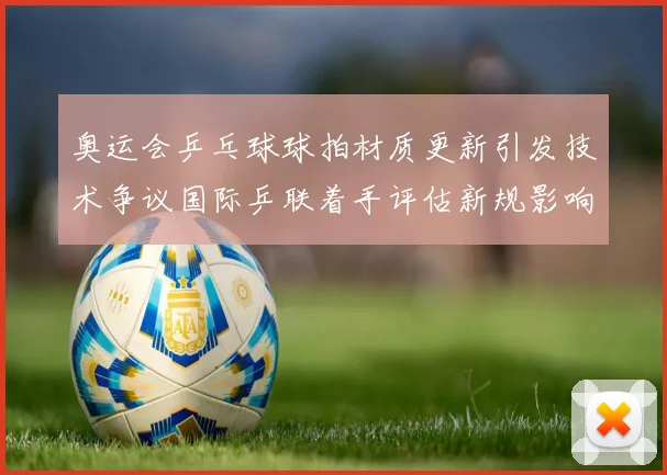 奥运会乒乓球球拍材质更新引发技术争议国际乒联着手评估新规影响