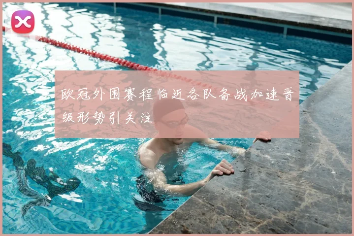 欧冠外围赛程临近各队备战加速晋级形势引关注