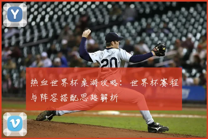 热血世界杯桌游攻略:世界杯赛程与阵容搭配思路解析
