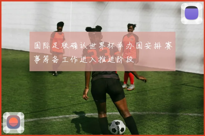 国际足联确认世界杯举办国安排 赛事筹备工作进入推进阶段
