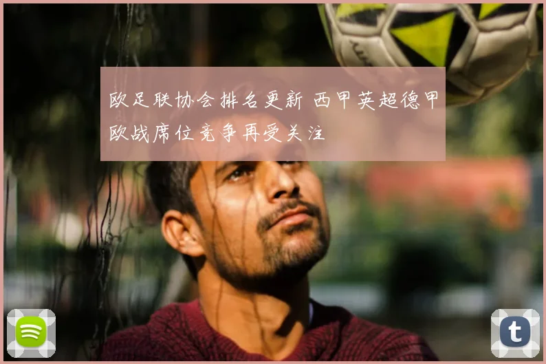 欧足联协会排名更新 西甲英超德甲欧战席位竞争再受关注