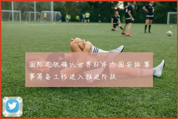国际足联确认世界杯举办国安排 赛事筹备工作进入推进阶段