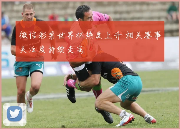 微信彩票世界杯热度上升 相关赛事关注度持续走高